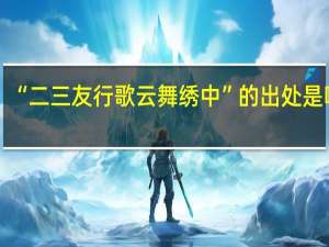 “二三友行歌云舞绣中”的出处是哪里
