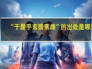 “于是乎玄猨素雌”的出处是哪里