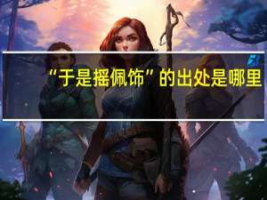 “于是摇佩饰”的出处是哪里