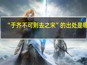 “于齐不可则去之宋”的出处是哪里