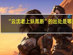 “云沈老上妖氛断”的出处是哪里