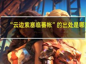 “云边紫塞临蕃帐”的出处是哪里