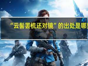 “云髻罢梳还对镜”的出处是哪里