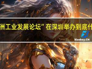 “五洲工业发展论坛”在深圳举办 到底什么情况嘞