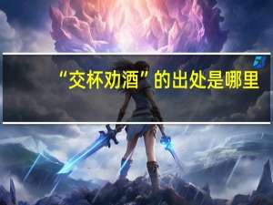 “交杯劝酒”的出处是哪里