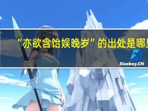 “亦欲含饴娱晚岁”的出处是哪里