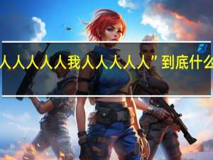 “人人人人人我人人人人人” 到底什么情况嘞
