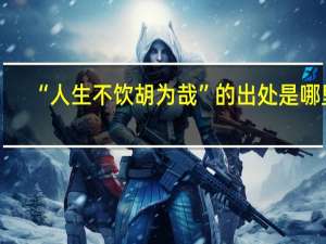 “人生不饮胡为哉”的出处是哪里