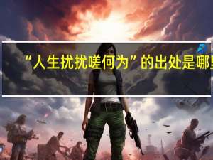 “人生扰扰嗟何为”的出处是哪里