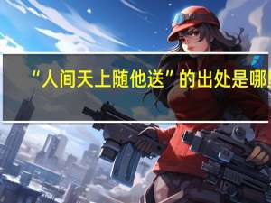 “人间天上随他送”的出处是哪里