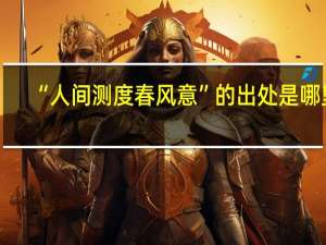 “人间测度春风意”的出处是哪里