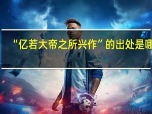 “亿若大帝之所兴作”的出处是哪里
