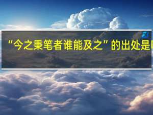“今之秉笔者谁能及之”的出处是哪里