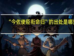 “今佐使臣衔命归”的出处是哪里