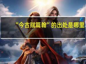 “今古赋篇翰”的出处是哪里