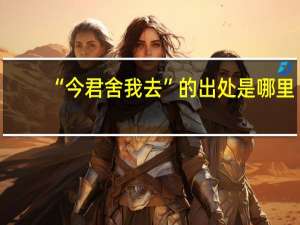 “今君舍我去”的出处是哪里