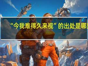 “今我难得久来视”的出处是哪里