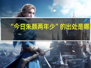 “今日朱颜两年少”的出处是哪里