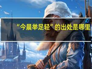 “今晨举足轻”的出处是哪里