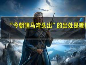 “今朝哨马湾头出”的出处是哪里