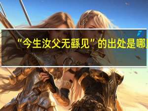 “今生汝父无繇见”的出处是哪里