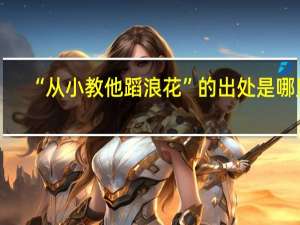 “从小教他蹈浪花”的出处是哪里