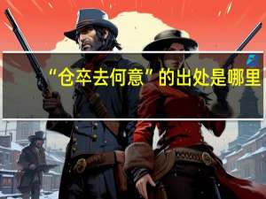 “仓卒去何意”的出处是哪里