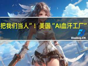 “他们根本不把我们当人”！美国“AI血汗工厂”压榨多少海外劳力？
