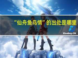 “仙舟鱼鸟情”的出处是哪里