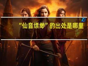 “仙音缥缈”的出处是哪里