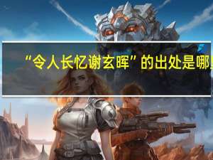 “令人长忆谢玄晖”的出处是哪里