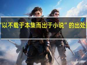 “以不载于本集而出于小说”的出处是哪里