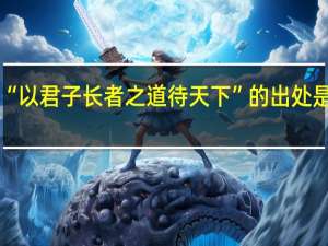 “以君子长者之道待天下”的出处是哪里