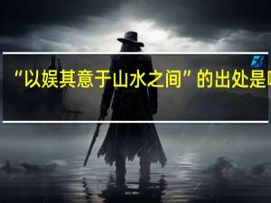 “以娱其意于山水之间”的出处是哪里
