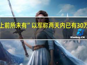 “以色列历史上前所未有” 以军称两天内已有30万预备役人员被征召