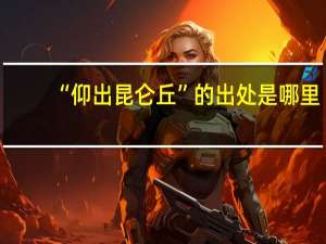 “仰出昆仑丘”的出处是哪里