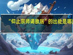 “仰止宗师谒故居”的出处是哪里