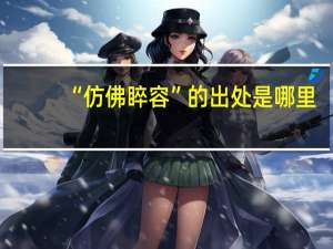 “仿佛睟容”的出处是哪里