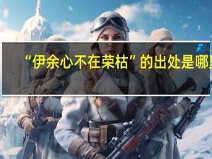 “伊余心不在荣枯”的出处是哪里