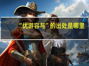 “优游容与”的出处是哪里