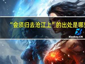 “会须归去沧江上”的出处是哪里