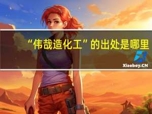 “伟哉造化工”的出处是哪里