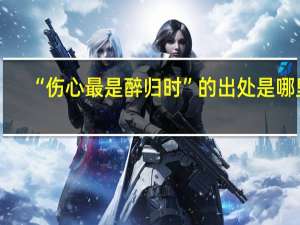“伤心最是醉归时”的出处是哪里