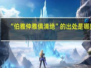 “伯雅仲雅俱清绝”的出处是哪里