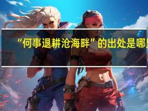 “何事退耕沧海畔”的出处是哪里