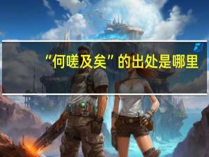 “何嗟及矣”的出处是哪里