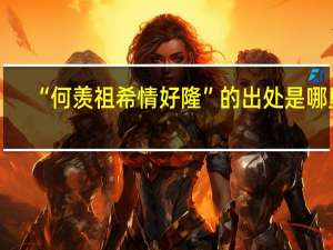 “何羡祖希情好隆”的出处是哪里