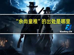 “余尚童稚”的出处是哪里