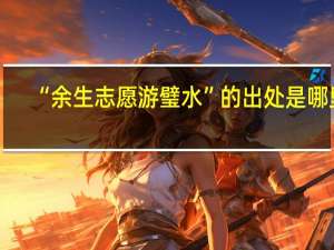 “余生志愿游璧水”的出处是哪里