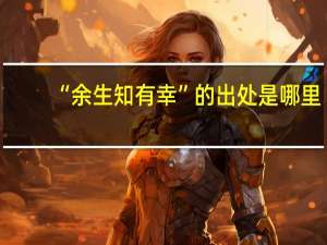 “余生知有幸”的出处是哪里